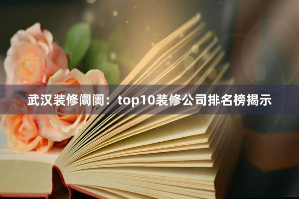 武汉装修阛阓：top10装修公司排名榜揭示
